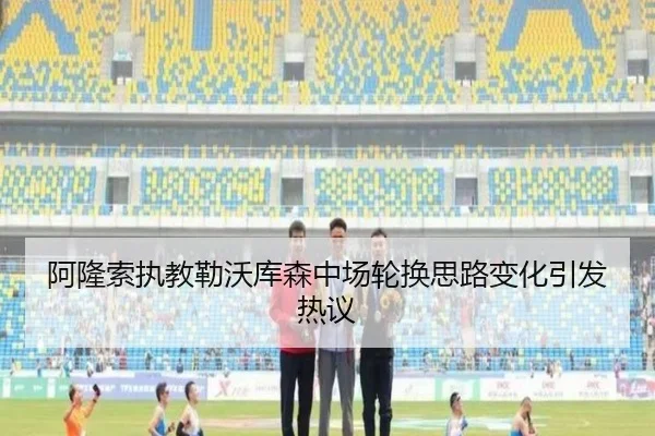 阿隆索执教勒沃库森中场轮换思路变化引发热议